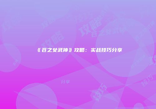 《苍之女武神》攻略:实战技巧分享
