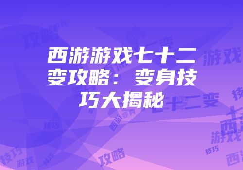 西游游戏七十二变攻略:变身技巧大揭秘