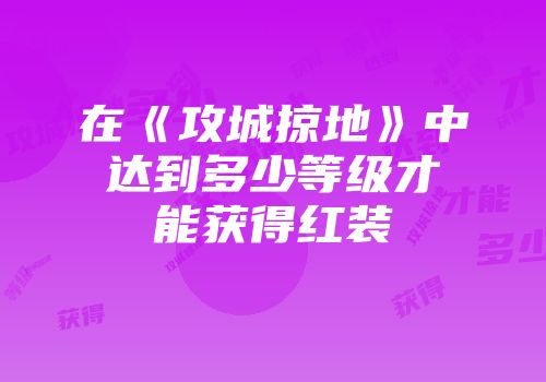 在《攻城掠地》中达到多少等级才能获得红装