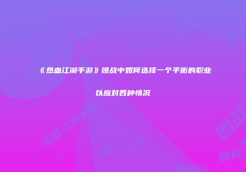 《热血江湖手游》团战中如何选择一个平衡的职业以应对各种情况