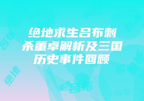 绝地求生吕布刺杀董卓解析及三国历史事件回顾
