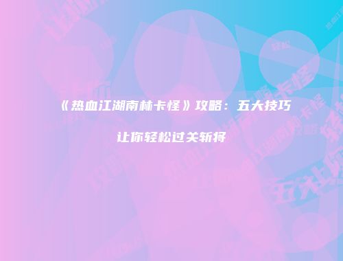 《热血江湖南林卡怪》攻略：五大技巧让你轻松过关斩将