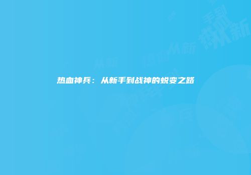热血神兵：从新手到战神的蜕变之路