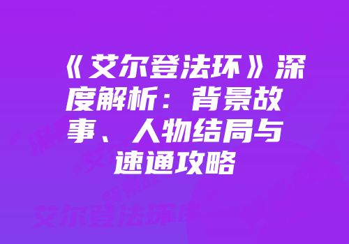 《艾尔登法环》深度解析：背景故事、人物结局与速通攻略