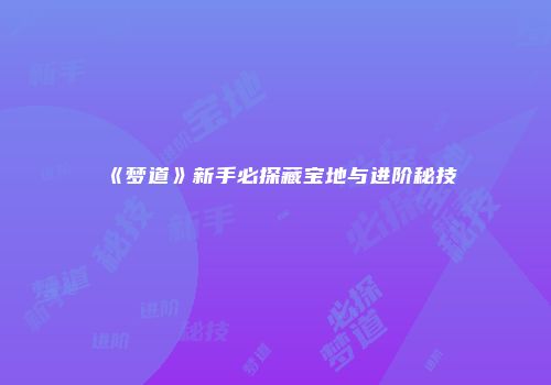 《梦道》新手必探藏宝地与进阶秘技