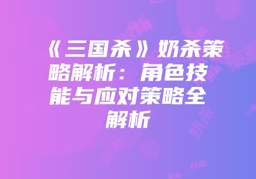 《三国杀》奶杀策略解析：角色技能与应对策略全解析
