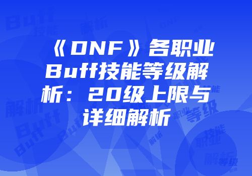 《DNF》各职业Buff技能等级解析：20级上限与详细解析