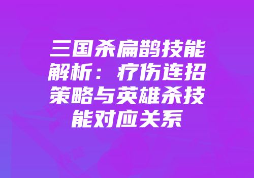三国杀扁鹊技能解析：疗伤连招策略与英雄杀技能对应关系