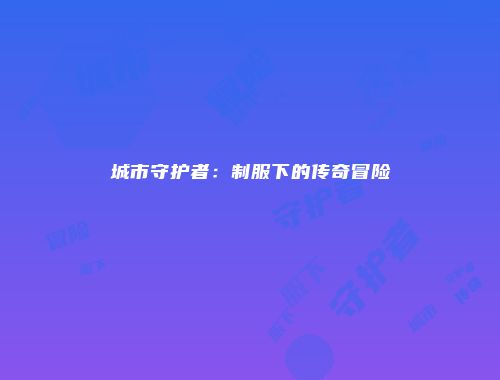 城市守护者：制服下的传奇冒险