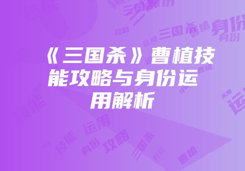 《三国杀》曹植技能攻略与身份运用解析