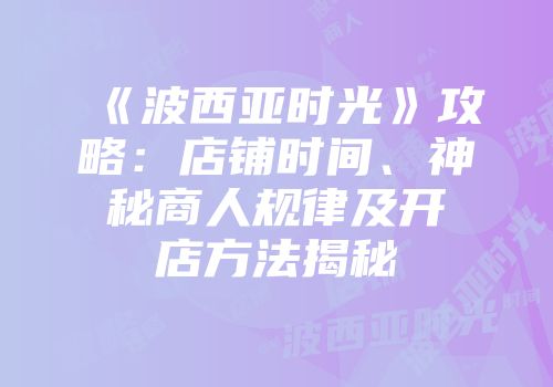 《波西亚时光》攻略:店铺时间、神秘商人规律及开店方法揭秘