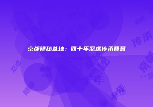京都隐秘基地：四十年忍术传承智慧