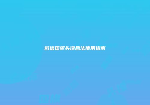 微信国旗头像合法使用指南