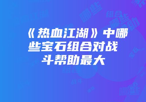 《热血江湖》中哪些宝石组合对战斗帮助最大