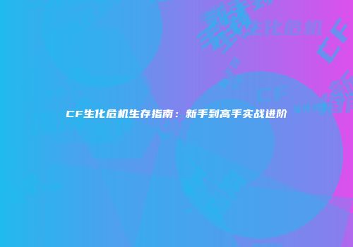 CF生化危机生存指南：新手到高手实战进阶