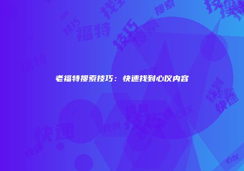 老福特搜索技巧：快速找到心仪内容
