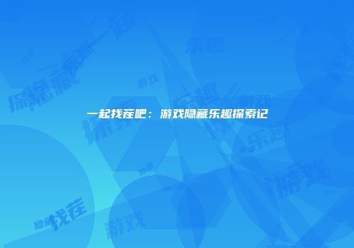 一起找茬吧：游戏隐藏乐趣探索记