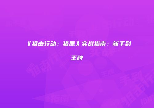 《狙击行动:猎鹰》实战指南:新手到王牌