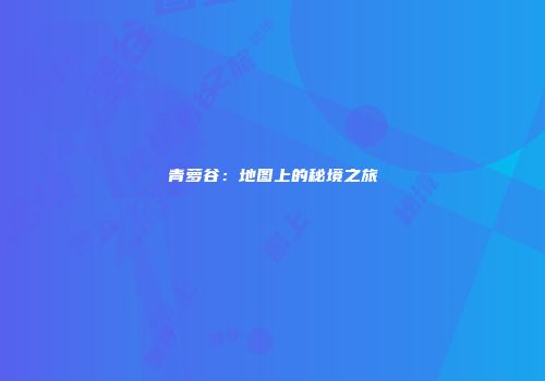 青萝谷：地图上的秘境之旅