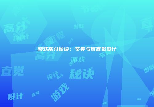 游戏高分秘诀：节奏与反直觉设计