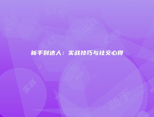新手到达人：实战技巧与社交心得