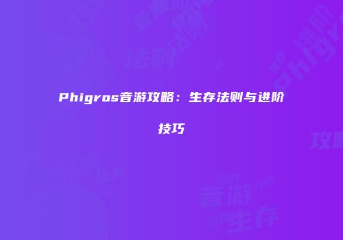 Phigros音游攻略:生存法则与进阶技巧