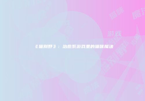 《猫别野》:治愈系游戏里的猫咪魔法