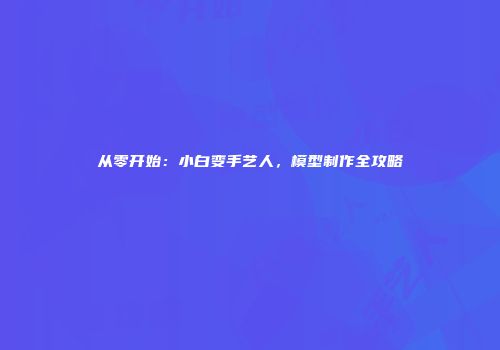 从零开始：小白变手艺人，模型制作全攻略