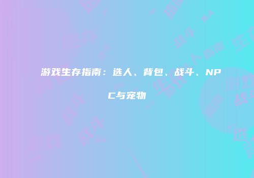 游戏生存指南:选人、背包、战斗、NPC与宠物
