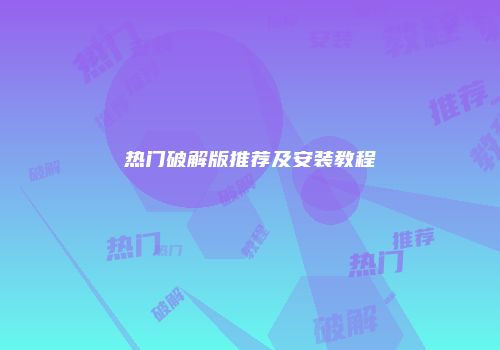 热门破解版推荐及安装教程