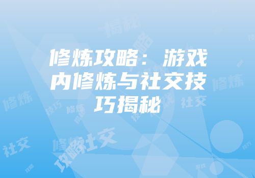 修炼攻略:游戏内修炼与社交技巧揭秘