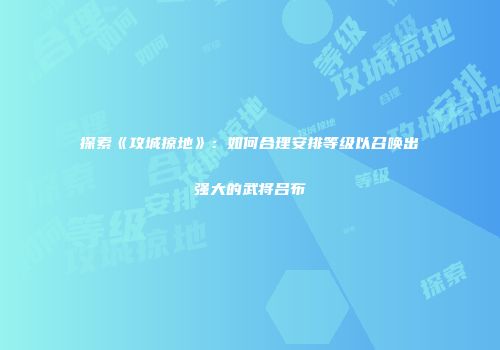 探索《攻城掠地》:如何合理安排等级以召唤出强大的武将吕布