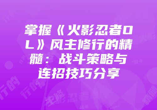 掌握《火影忍者OL》风主修行的精髓:战斗策略与连招技巧分享