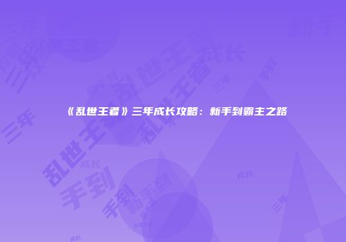 《乱世王者》三年成长攻略：新手到霸主之路