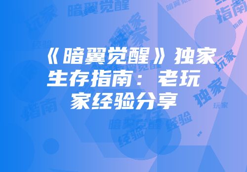 《暗翼觉醒》独家生存指南：老玩家经验分享