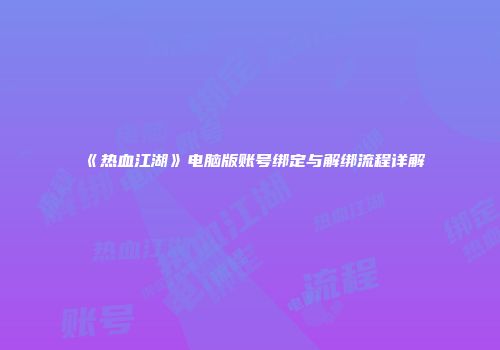 《热血江湖》电脑版账号绑定与解绑流程详解