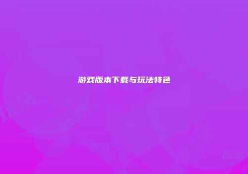游戏版本下载与玩法特色