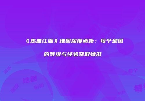 《热血江湖》地图深度解析：每个地图的等级与经验获取情况