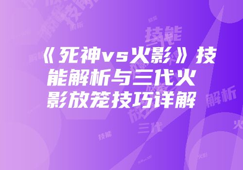 《死神vs火影》技能解析与三代火影放笼技巧详解