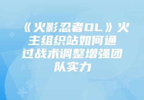 《火影忍者OL》火主组织站如何通过战术调整增强团队实力