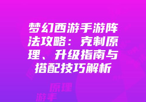 梦幻西游手游阵法攻略：克制原理、升级指南与搭配技巧解析