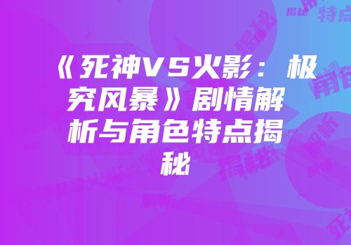 《死神VS火影:极究风暴》剧情解析与角色特点揭秘