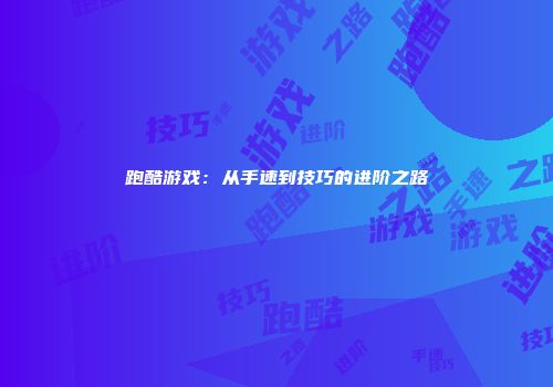 跑酷游戏：从手速到技巧的进阶之路