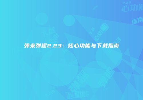 弹来弹趣2.23：核心功能与下载指南