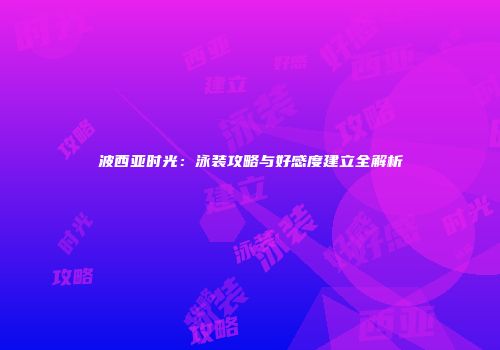 波西亚时光：泳装攻略与好感度建立全解析