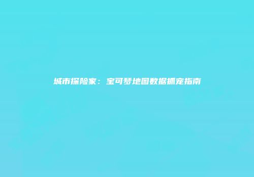 城市探险家：宝可梦地图数据抓宠指南