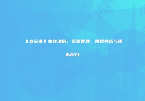 《太空杀》生存法则：资源管理、角色养成与团队配合