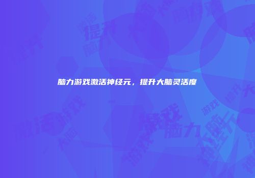 脑力游戏激活神经元，提升大脑灵活度