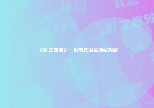 《影之卷轴》:沉浸式忍者体验揭秘