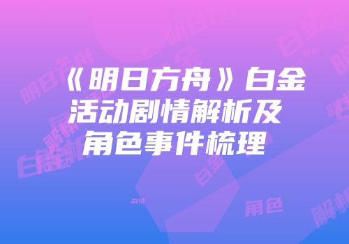 《明日方舟》白金活动剧情解析及角色事件梳理